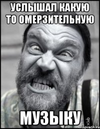 Услышал какую то омерзительную музыку