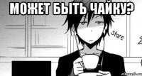 Может быть чайку? 