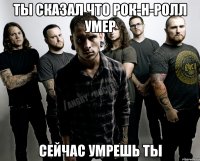 ты сказал что рок-н-ролл умер сейчас умрешь ты