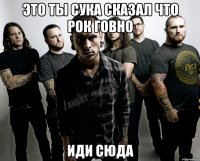 это ты сука сказал что рок говно иди сюда