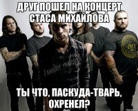 Друг пошел на концерт Стаса Михайлова Ты что, паскуда-тварь, охренел?