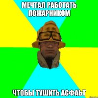 Мечтал работать пожарником Чтобы тушить асфаьт