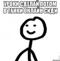 Уроки сделай,потом в Танки онлайн сиди 