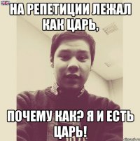 На репетиции лежал как Царь, Почему как? Я и есть ЦАРЬ!