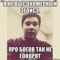 Я не высокомерный эгоист. Про Богов так не говорят