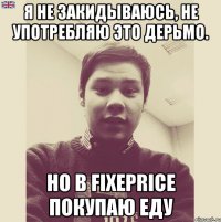 Я не закидываюсь, не употребляю это дерьмо. Но в FixePrice покупаю еду