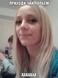 Приходи чай попьем Ахахаха