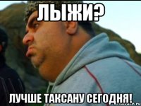 лыжи? лучше таксану сегодня!