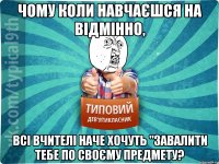 Чому коли навчаєшся на відмінно, всі вчителі наче хочуть "завалити тебе по своєму предмету?
