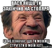 Вася якщо ти закінчив на столяра це не означає що ти можиш стругати в моїй хаті