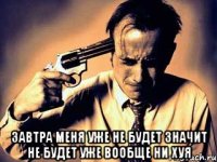  Завтра меня уже не будет значит не будет уже вообще ни хуя
