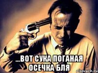  ...вот сука поганая осечка бля