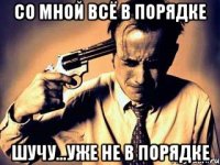 со мной всё в порядке шучу...уже не в порядке