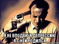  я не вподаю в депрессию я с ней родился