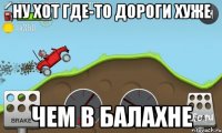 Ну хот где-то дороги хуже чем в Балахне