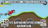 соңғы 20-25 метр қалған кезде үстіге қарай көтеріле алмай қалайсың