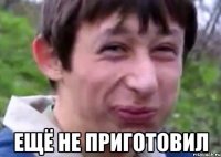  Ещё не Приготовил
