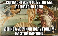согласитесь,что было бы прекрасно если Дениса увечили полу голым на этой картине
