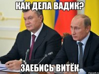 Как дела Вадик? Заебись Витёк
