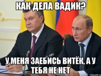 Как дела Вадик? У меня заебись Витёк, а у тебя не нет