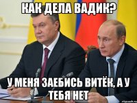 Как дела Вадик? У меня заебись Витёк, а у тебя нет