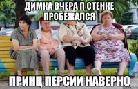 Димка вчера п стенке пробежался Принц Персии наверно