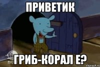 Приветик Гриб-корал е?
