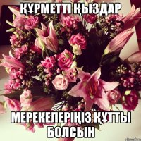 Құрметті қыздар Мерекелеріңіз құтты болсын