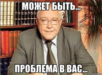 Может быть... Проблема в вас...