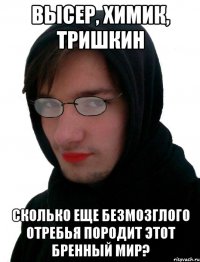 Высер, Химик, Тришкин Сколько еще безмозглого отребья породит этот бренный мир?