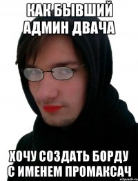 Как бывший админ Двача Хочу создать борду с именем Промаксач