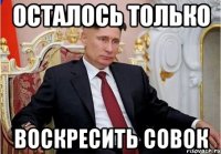осталось только воскресить совок