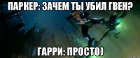 Паркер: Зачем ты убил Гвен? Гарри: Прост0)