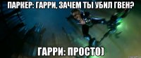 Паркер: Гарри, Зачем ты убил Гвен? Гарри: Прост0)