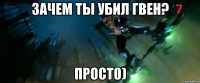 Зачем ты убил Гвен? Прост0)
