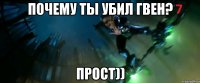 Почему ты убил Гвен? Прост))