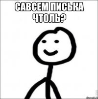 савсем писька чтоль? 