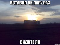 вставил он пару раз видите ли
