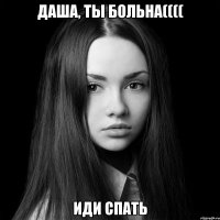 Даша, ты больна(((( Иди спать