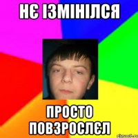 Нє ізмінілся просто повзрослєл