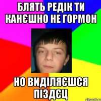 Блять Редік ти канєшно не гормон но виділяєшся піздєц