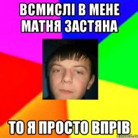 Всмислі в мене матня застяна То я просто впрів