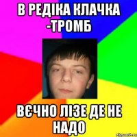 в Редіка клачка -тромб вєчно лізе де не надо