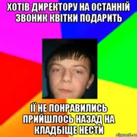 Хотів директору на останній звоник квітки подарить ії не понравились прийшлось назад на кладбіще нести