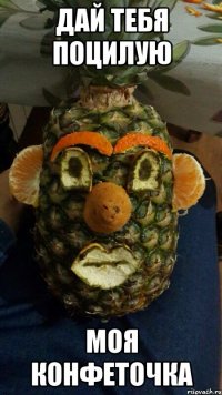 Дай тебя поцилую Моя конфеточка