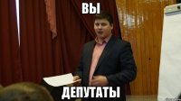 вы депутаты