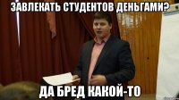 завлекать студентов деньгами? да бред какой-то