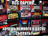 псс парень... хочешь немного в дотку сыграть?