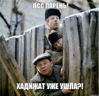 псс парень! хадижат уже ушла?!