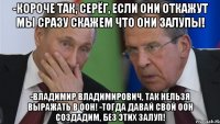 -Короче так, Серёг, если они откажут мы сразу скажем что они залупы! -Владимир Владимирович, так нельзя выражать в ООН! -Тогда давай свой ООН создадим, без этих залуп!